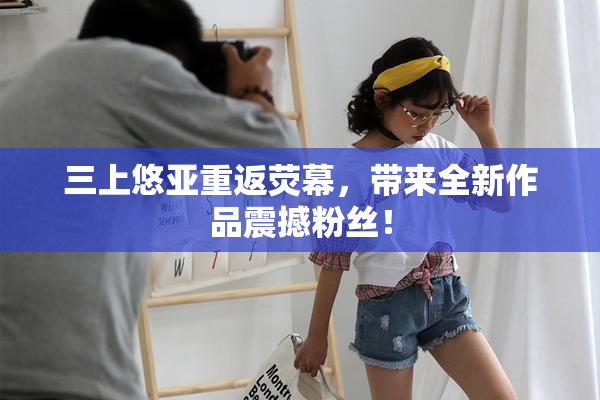 三上悠亚重返荧幕，带来全新作品震撼粉丝！