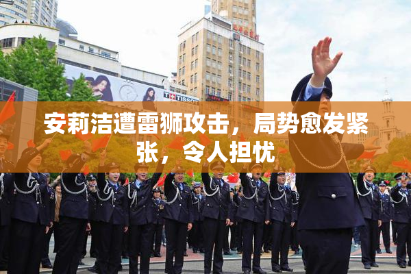 安莉洁遭雷狮攻击，局势愈发紧张，令人担忧