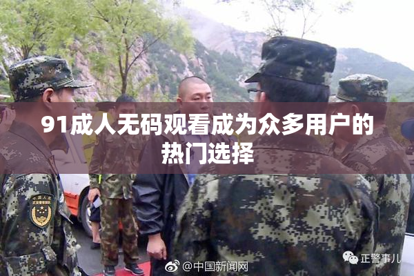 91成人无码观看成为众多用户的热门选择