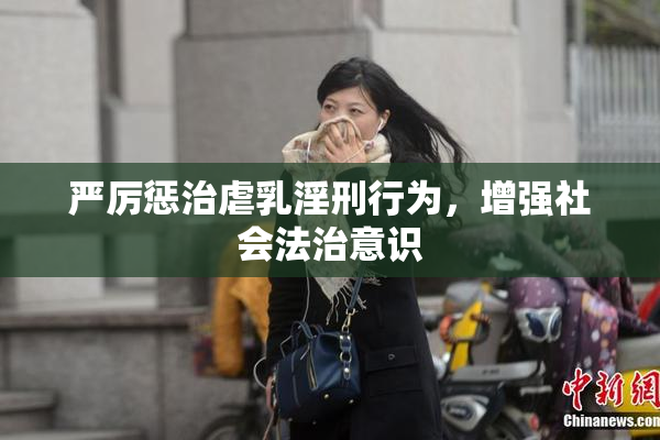 严厉惩治虐乳淫刑行为，增强社会法治意识