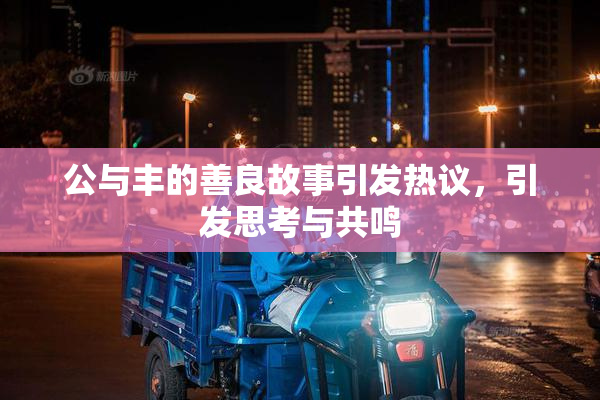 公与丰的善良故事引发热议，引发思考与共鸣