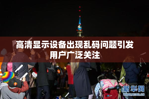 高清显示设备出现乱码问题引发用户广泛关注