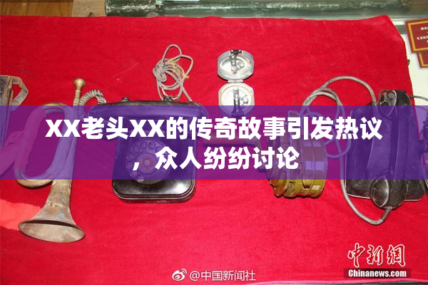 XX老头XX的传奇故事引发热议，众人纷纷讨论