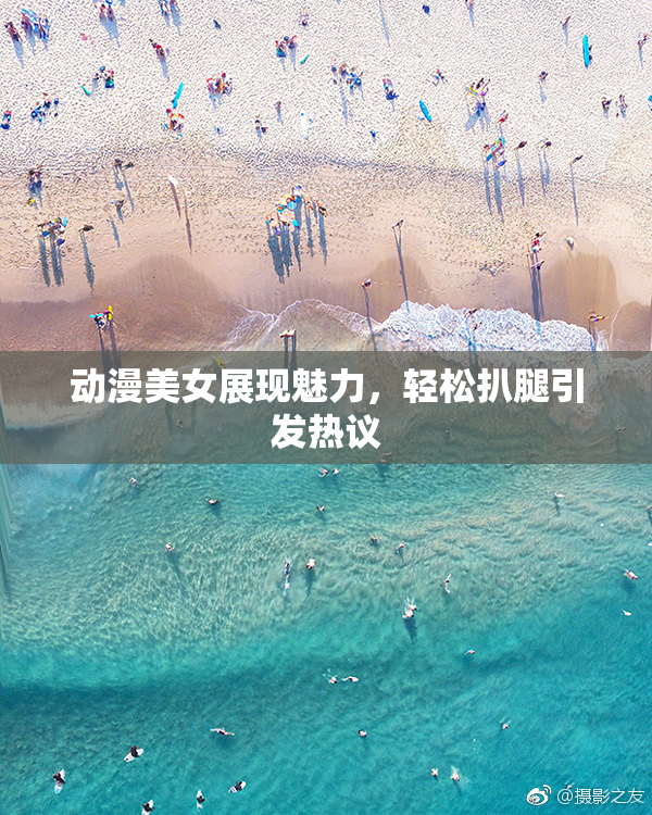 动漫美女展现魅力，轻松扒腿引发热议