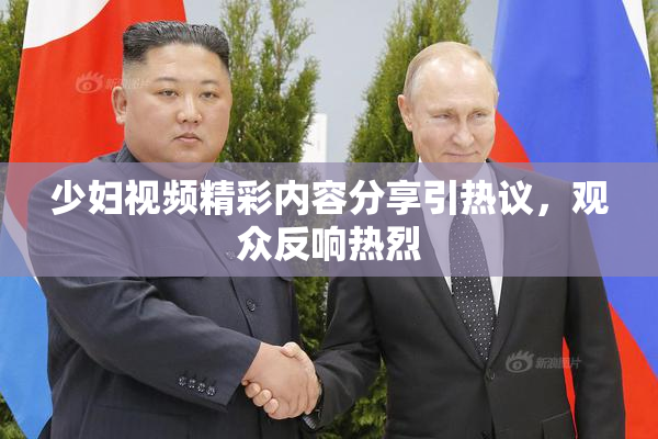 少妇视频精彩内容分享引热议，观众反响热烈