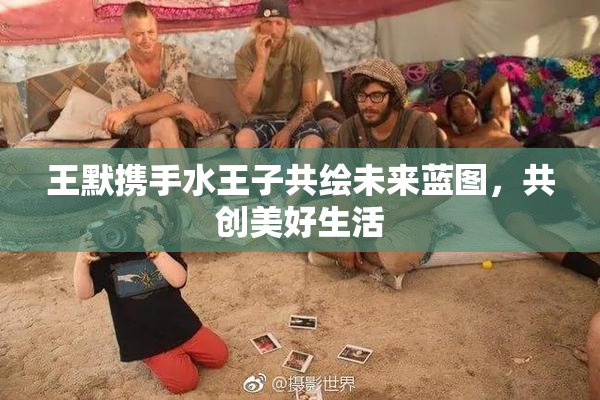 王默携手水王子共绘未来蓝图，共创美好生活