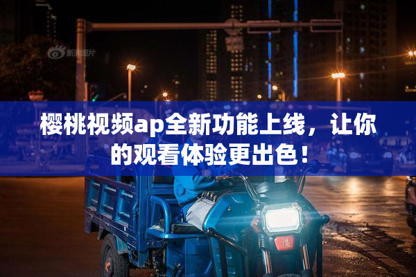 樱桃视频ap全新功能上线，让你的观看体验更出色！