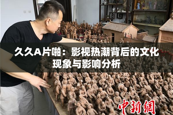 久久A片啪：影视热潮背后的文化现象与影响分析