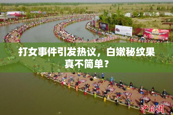 打女事件引发热议，白嫩秘纹果真不简单？