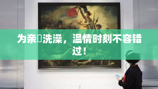 为亲妺洗澡，温情时刻不容错过！