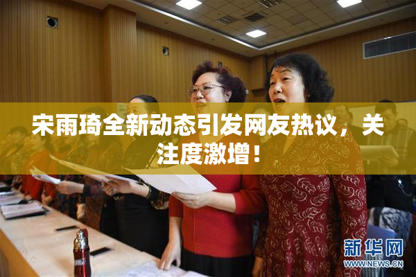 宋雨琦全新动态引发网友热议，关注度激增！