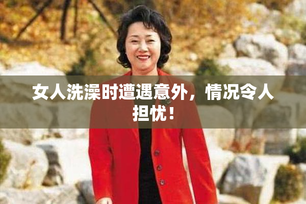 女人洗澡时遭遇意外，情况令人担忧！