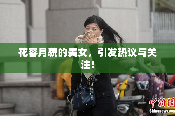 花容月貌的美女，引发热议与关注！