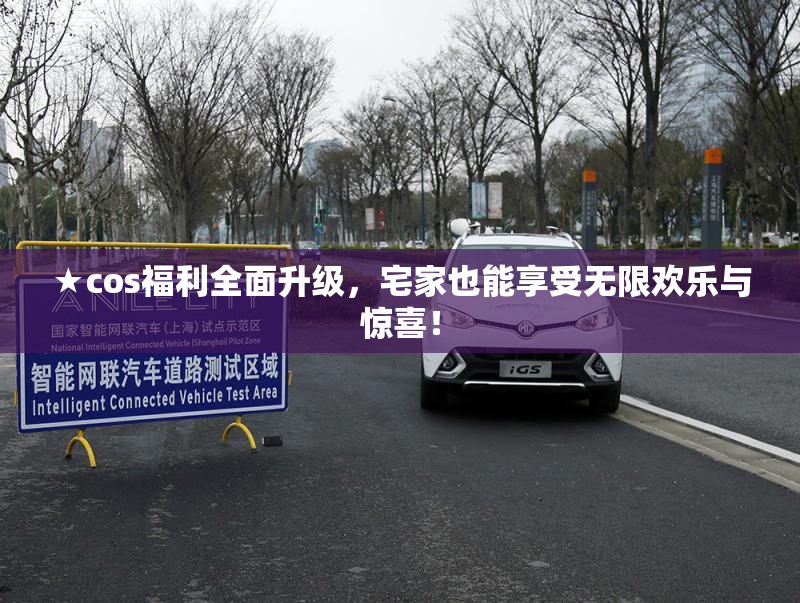 ★cos福利全面升级，宅家也能享受无限欢乐与惊喜！