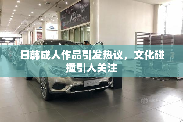 日韩成人作品引发热议，文化碰撞引人关注