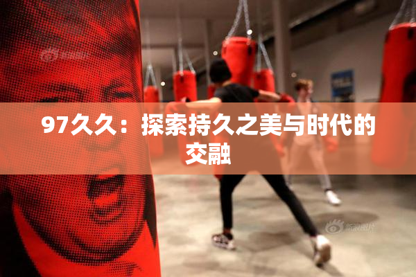 97久久：探索持久之美与时代的交融