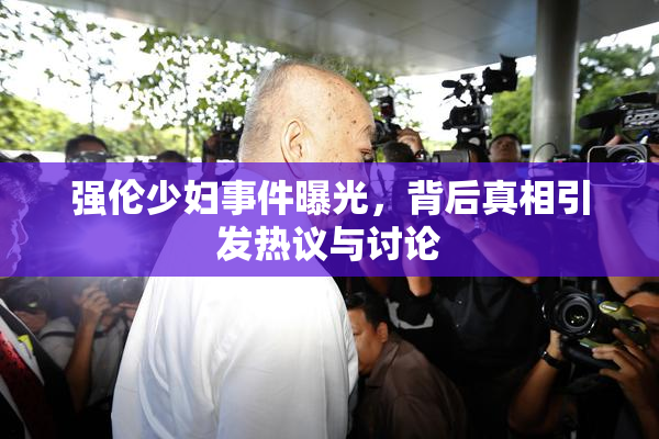 强伦少妇事件曝光，背后真相引发热议与讨论