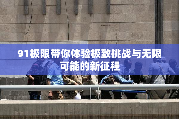 91极限带你体验极致挑战与无限可能的新征程