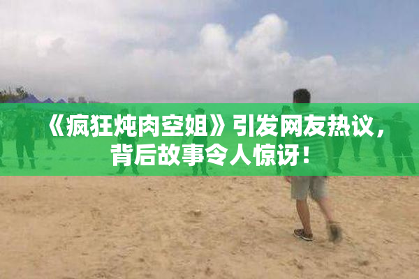 《疯狂炖肉空姐》引发网友热议，背后故事令人惊讶！