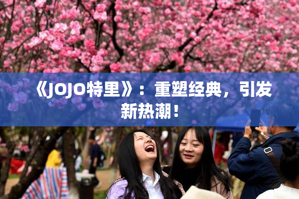 《JOJO特里》：重塑经典，引发新热潮！