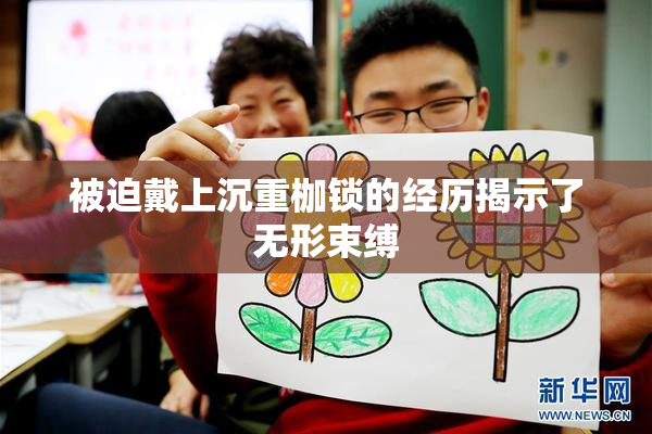 被迫戴上沉重枷锁的经历揭示了无形束缚