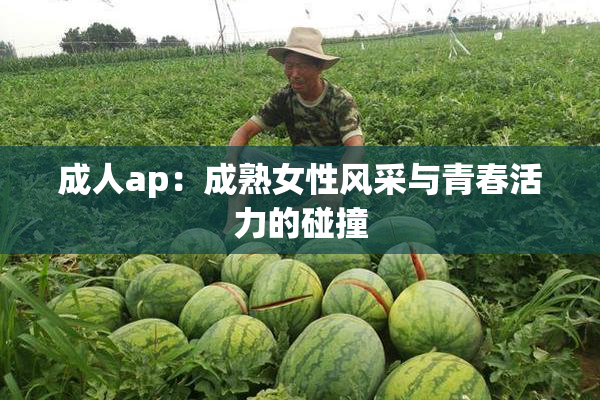 成人ap：成熟女性风采与青春活力的碰撞