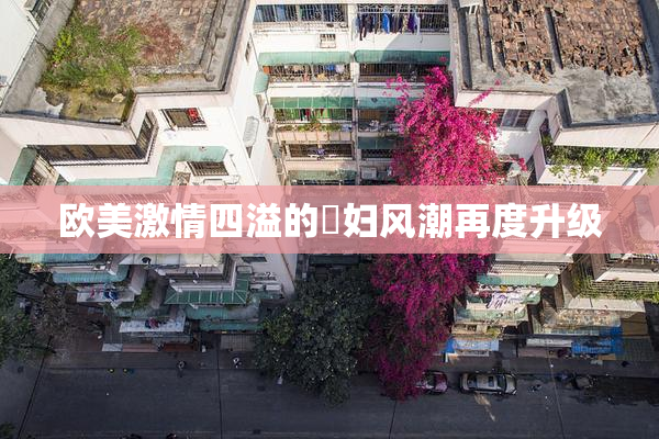 欧美激情四溢的婬妇风潮再度升级