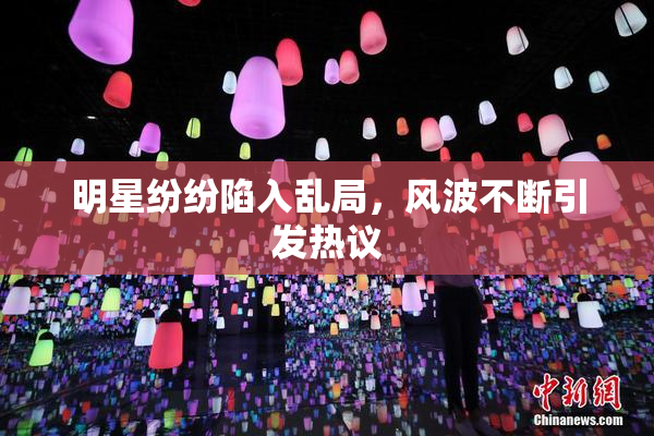 明星纷纷陷入乱局，风波不断引发热议