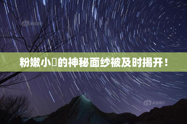 粉嫩小泬的神秘面纱被及时揭开！