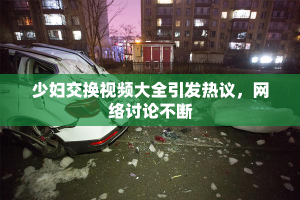 少妇交换视频大全引发热议，网络讨论不断