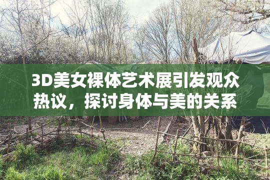 3D美女裸体艺术展引发观众热议，探讨身体与美的关系