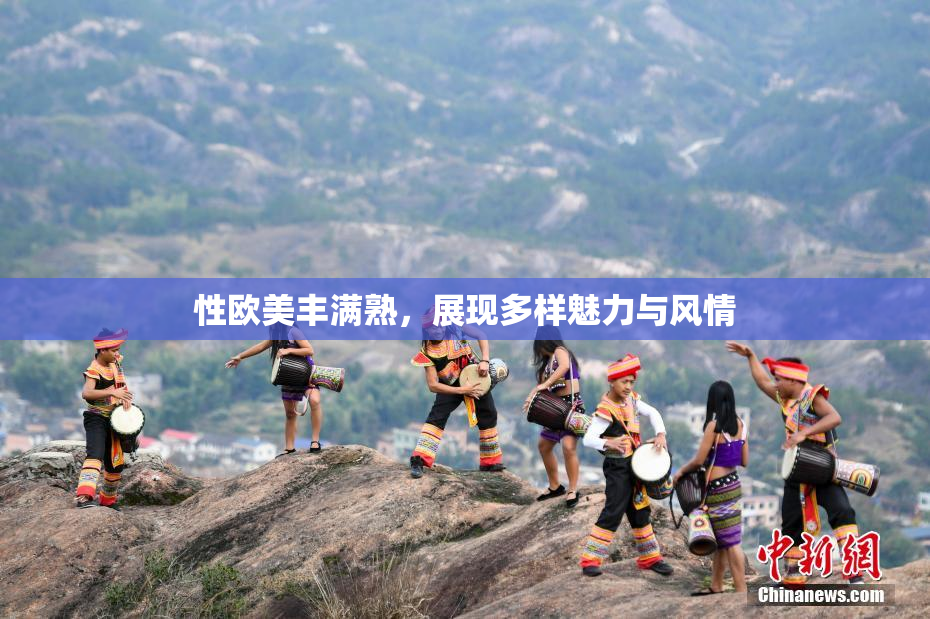 性欧美丰满熟，展现多样魅力与风情