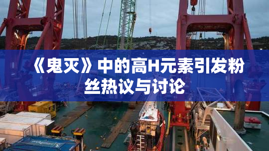 《鬼灭》中的高H元素引发粉丝热议与讨论