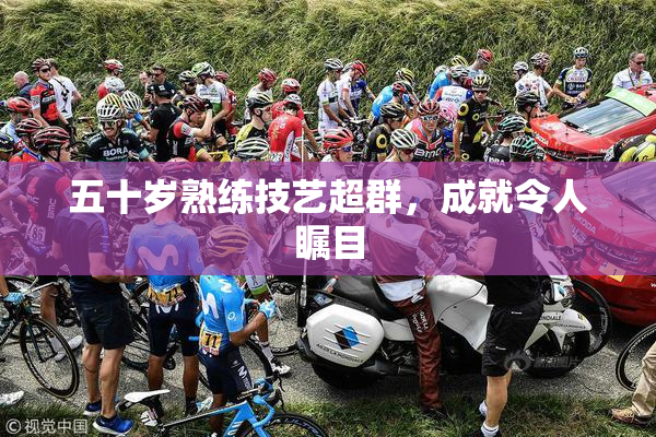 五十岁熟练技艺超群，成就令人瞩目