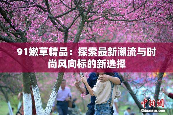 91嫩草精品：探索最新潮流与时尚风向标的新选择
