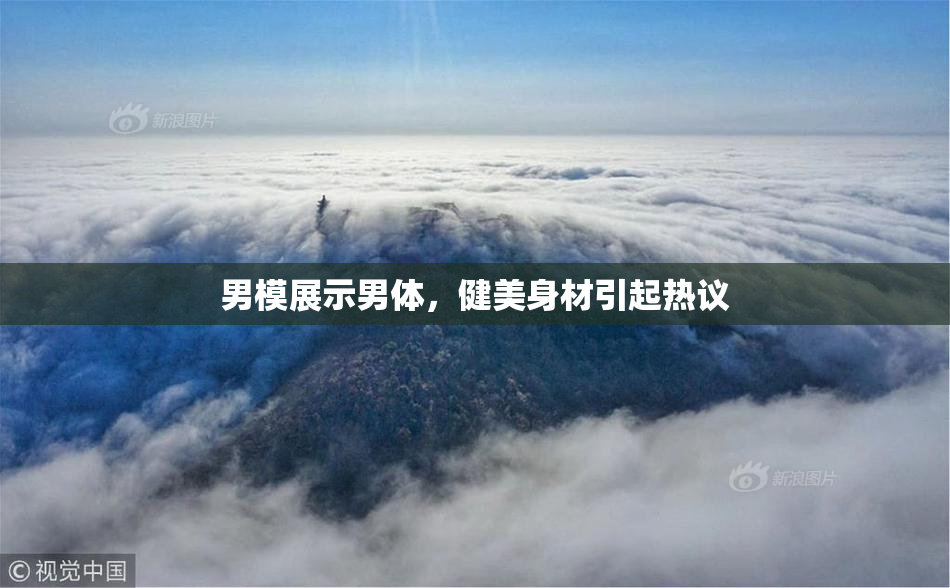 男模展示男体，健美身材引起热议
