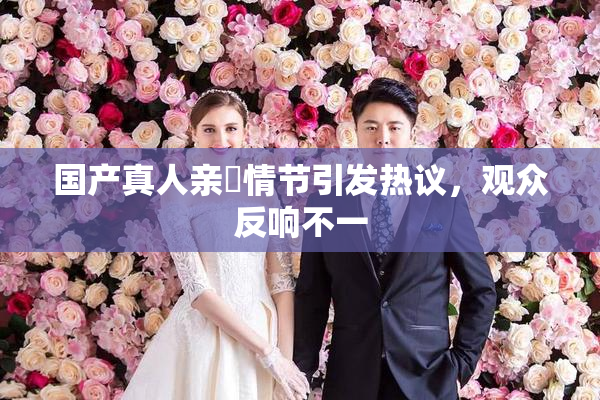 国产真人亲妺情节引发热议，观众反响不一