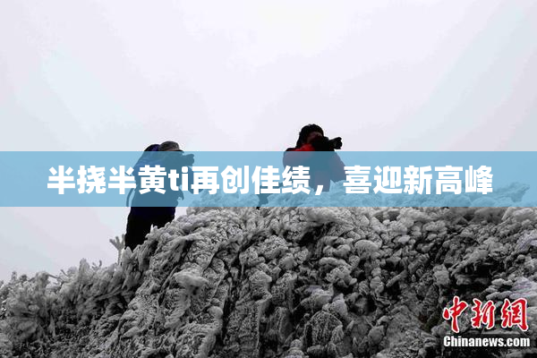 半挠半黄ti再创佳绩，喜迎新高峰