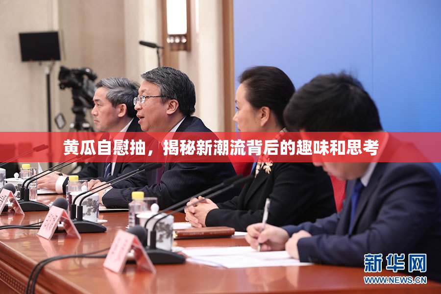 黄瓜自慰抽，揭秘新潮流背后的趣味和思考