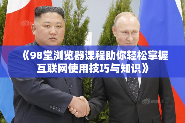 《98堂浏览器课程助你轻松掌握互联网使用技巧与知识》