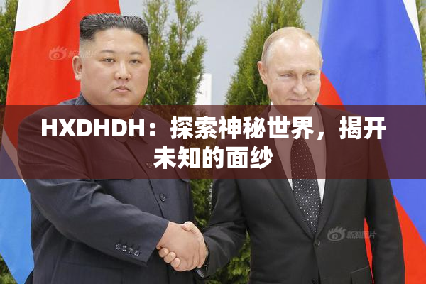 HXDHDH：探索神秘世界，揭开未知的面纱