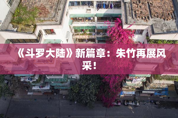 《斗罗大陆》新篇章：朱竹再展风采！