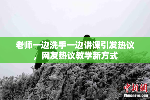 老师一边洗手一边讲课引发热议，网友热议教学新方式