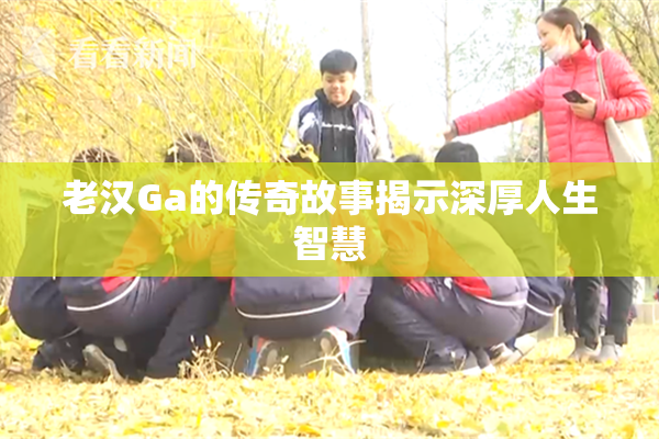 老汉Ga的传奇故事揭示深厚人生智慧