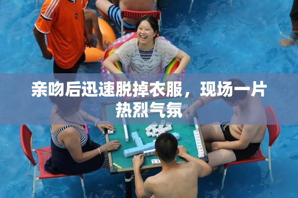 亲吻后迅速脱掉衣服，现场一片热烈气氛
