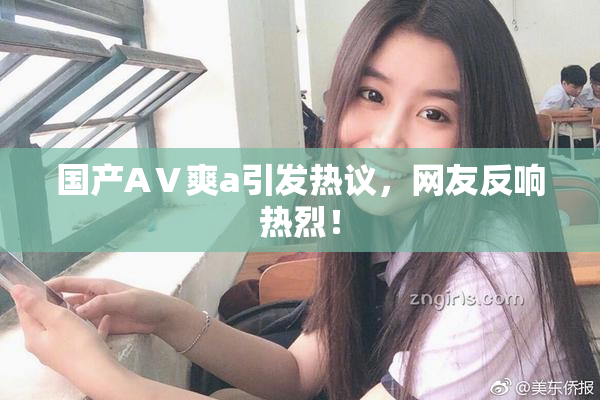 国产AⅤ爽a引发热议，网友反响热烈！