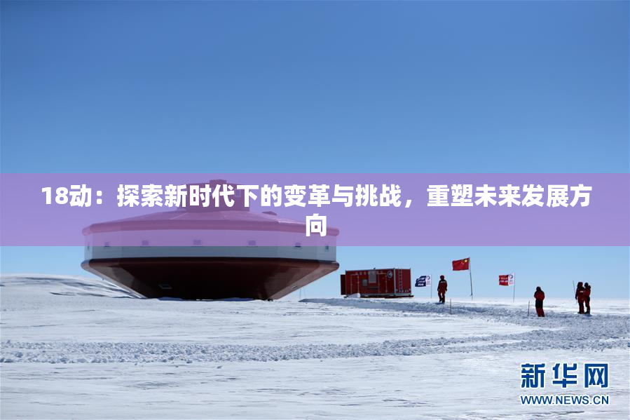 18动：探索新时代下的变革与挑战，重塑未来发展方向