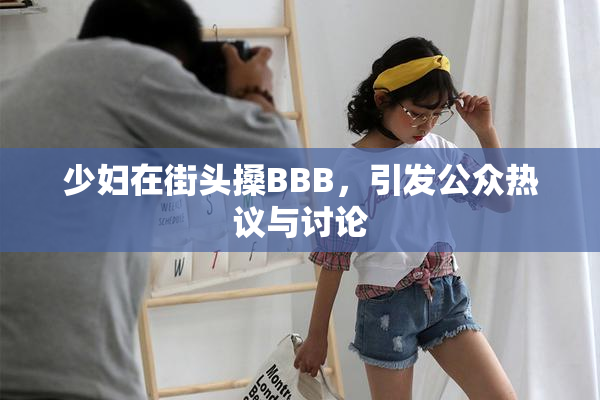 少妇在街头搡BBB，引发公众热议与讨论