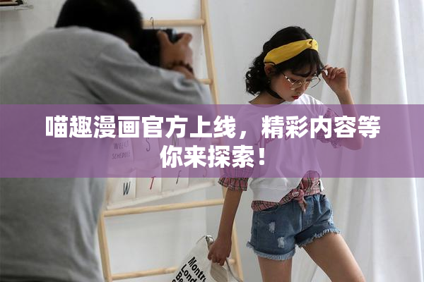 喵趣漫画官方上线，精彩内容等你来探索！