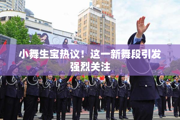 小舞生宝热议！这一新舞段引发强烈关注